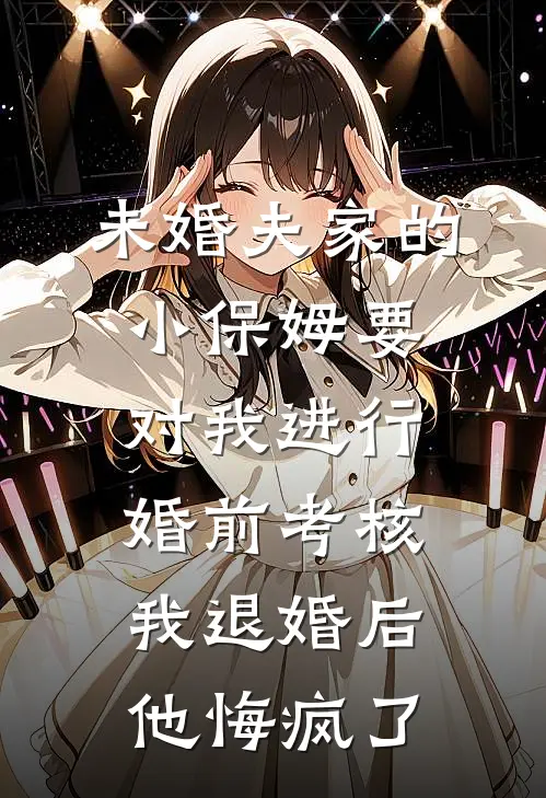 未婚夫家的小保姆要对我进行婚前考核，我退婚后他悔疯了