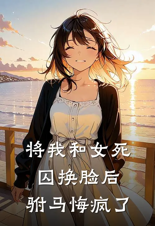 将我和女死囚换脸后，驸马悔疯了