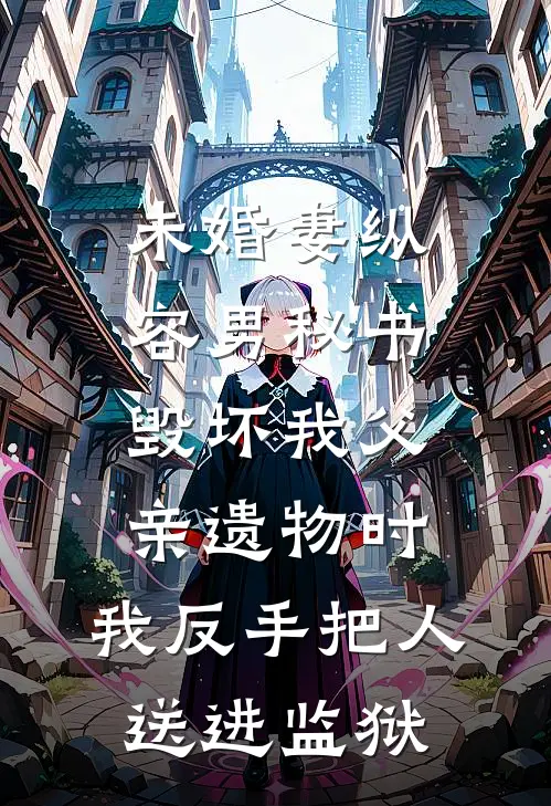 未婚妻纵容男秘书毁坏我父亲遗物时，我反手把人送进监狱