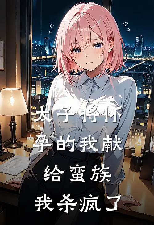 太子将怀孕的我献给蛮族，我杀疯了