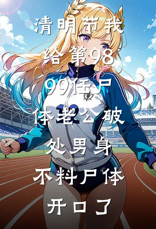 清明节我给第98、99任尸体老公破处男身，不料尸体开口了