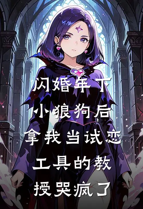闪婚年下小狼狗后，拿我当试恋工具的教授哭疯了。