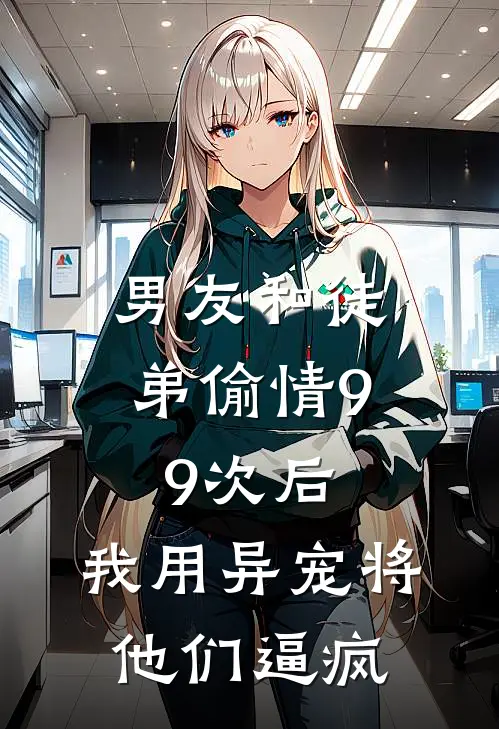 男友和徒弟偷情99次后，我用异宠将他们逼疯