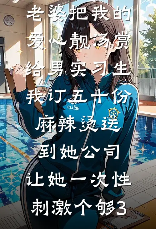 老婆把我的爱心靓汤赏给男实习生，我订五十份麻辣烫送到她公司，让她一次性刺激个够(3)