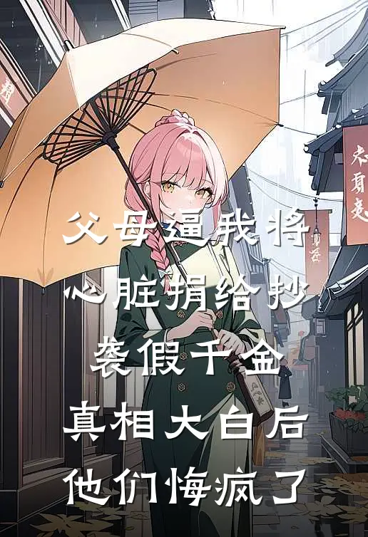 父母逼我将心脏捐给抄袭假千金，真相大白后他们悔疯了