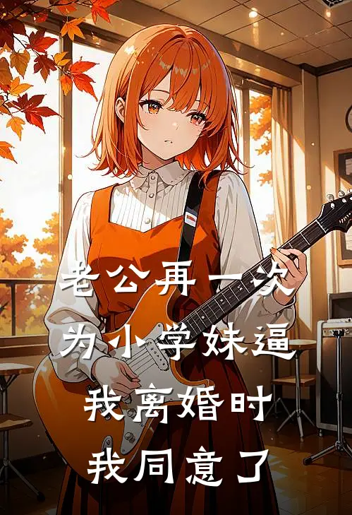 老公再一次为小学妹逼我离婚时，我同意了