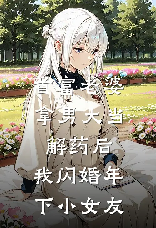 首富老婆拿男大当解药后，我闪婚年下小女友