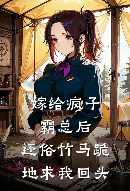 嫁给疯子霸总后，还俗竹马跪地求我回头