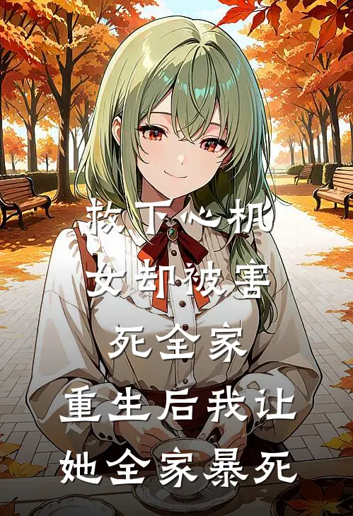 救下心机女却被害死全家，重生后我让她全家暴死