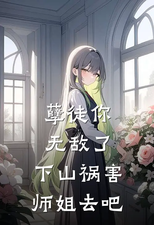孽徒你无敌了，下山祸害师姐去吧(萧寒赵清雀)完结小说推荐_免费小说孽徒你无敌了，下山祸害师姐去吧(萧寒赵清雀)