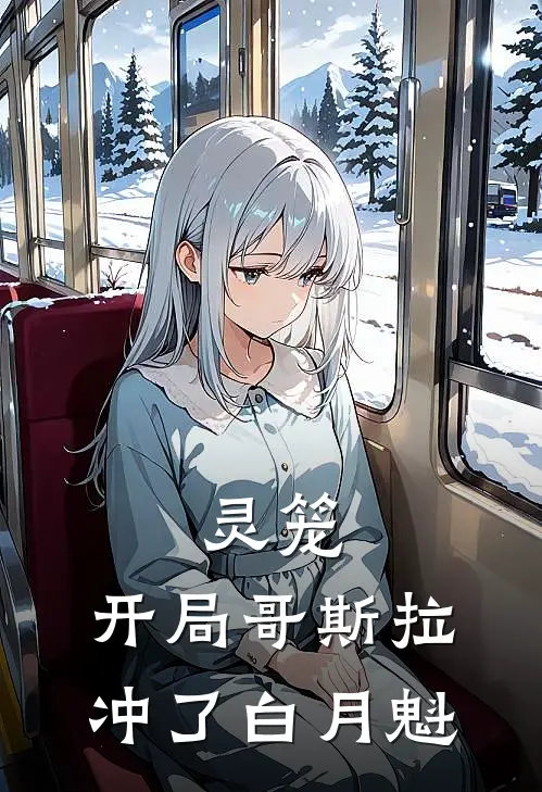 灵笼：开局哥斯拉，冲了白月魁(陈伶冉冰)完结版小说_最新全本小说灵笼：开局哥斯拉，冲了白月魁陈伶冉冰