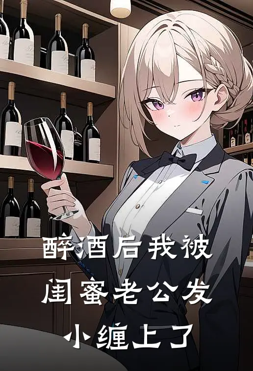 醉酒后我被闺蜜老公发小缠上了(阮软林夏)全文免费在线阅读_醉酒后我被闺蜜老公发小缠上了热门小说