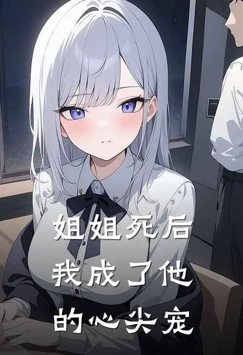 姐姐死后，我成了他的心尖宠(谢京言张启)全集阅读_姐姐死后，我成了他的心尖宠最新章节阅读