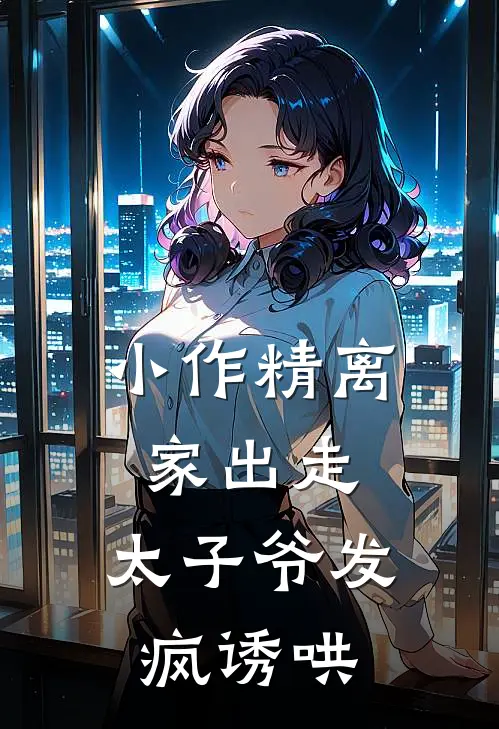 小作精离家出走，太子爷发疯诱哄(沈昭汐江厉霄)完本小说推荐_最新章节列表小作精离家出走，太子爷发疯诱哄(沈昭汐江厉霄)