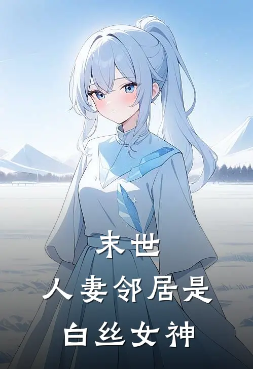 《末世：人妻邻居是白丝女神》王虎顾念微全文免费在线阅读_《末世：人妻邻居是白丝女神》全集阅读