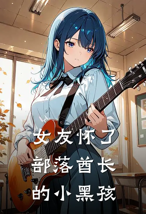 女友怀了部落酋长的小黑孩李蓉蓉赵吉推荐完结小说_热门小说在线阅读女友怀了部落酋长的小黑孩(李蓉蓉赵吉)