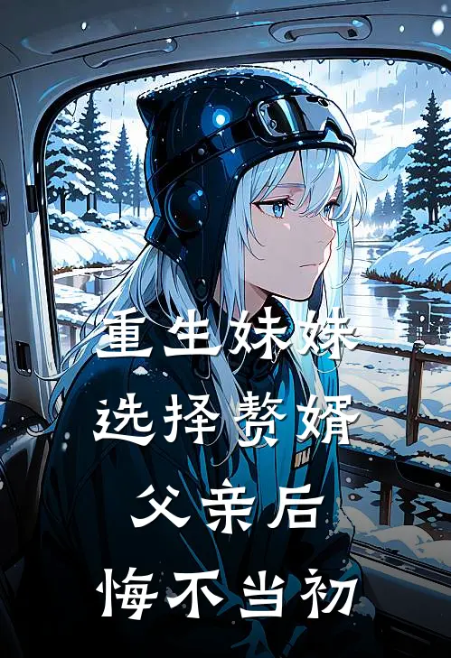 重生妹妹选择赘婿父亲后，悔不当初(抖音热门)完结版小说_最新全本小说重生妹妹选择赘婿父亲后，悔不当初抖音热门