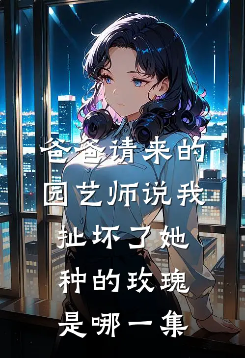 爸爸请来的园艺师说我扯坏了她种的玫瑰是哪一集