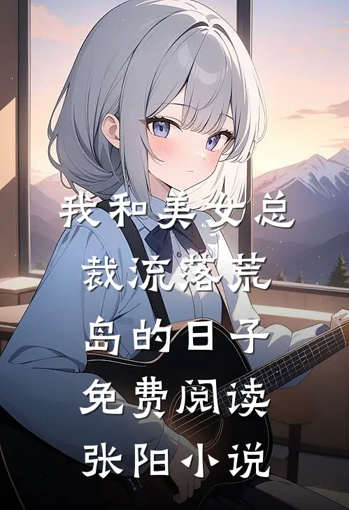 我和美女总裁流落荒岛的日子免费阅读张阳小说