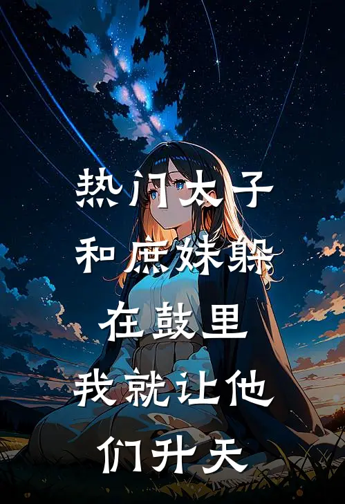 [热门]太子和庶妹躲在鼓里，我就让他们升天(抖音热门)最新完本小说推荐_免费小说推荐[热门]太子和庶妹躲在鼓里，我就让他们升天抖音热门