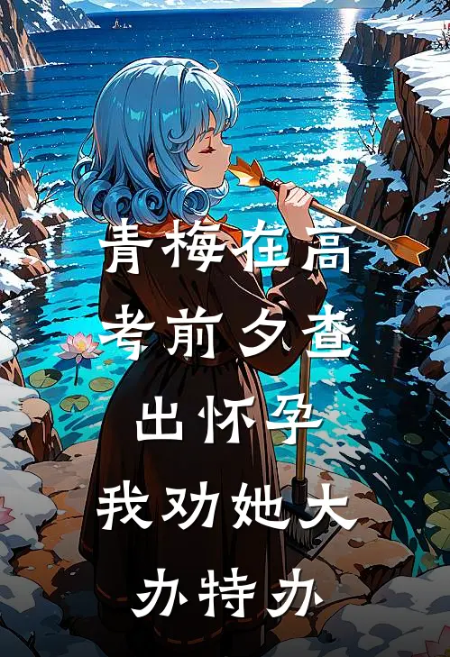 《青梅在高考前夕查出怀孕，我劝她大办特办》青梅萧铎全文免费在线阅读_《青梅在高考前夕查出怀孕，我劝她大办特办》全集阅读