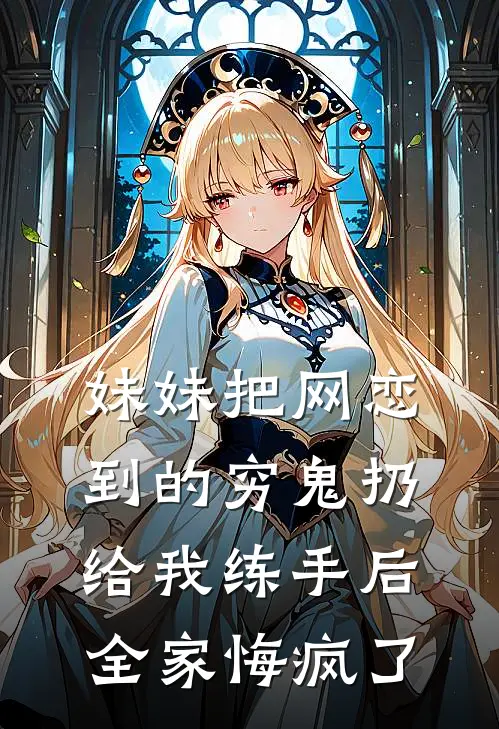 妹妹把网恋到的穷鬼扔给我练手后，全家悔疯了