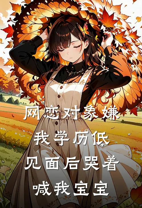 网恋对象嫌我学历低，见面后哭着喊我宝宝(季沉宝宝)热门小说排行_完结版小说网恋对象嫌我学历低，见面后哭着喊我宝宝季沉宝宝