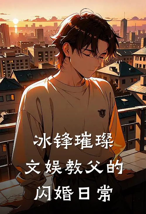 吴锋周琛《冰锋璀璨，文娱教父的闪婚日常》完结版阅读_(冰锋璀璨，文娱教父的闪婚日常)全集阅读
